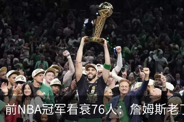 前NBA冠军看衰76人：詹姆斯老了，4连败后更衣室要出事