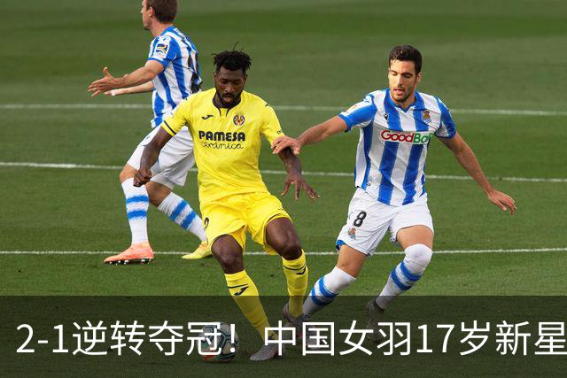 2-1逆转夺冠!中国女羽17岁新星崛起:力克日本悍将,偶像陈雨菲